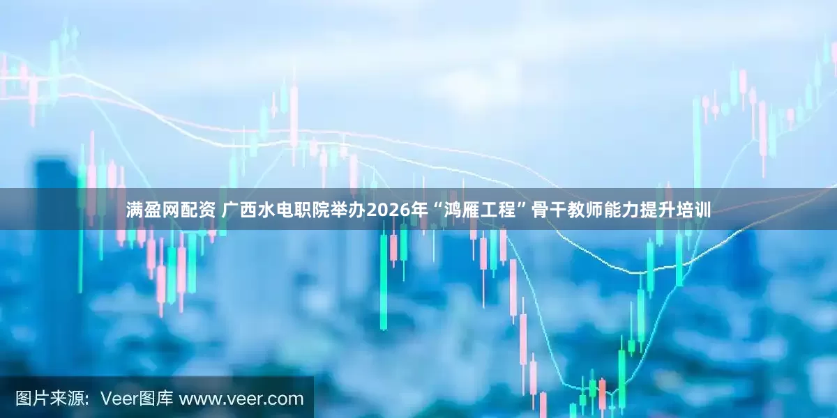 满盈网配资 广西水电职院举办2026年“鸿雁工程”骨干教师能力提升培训