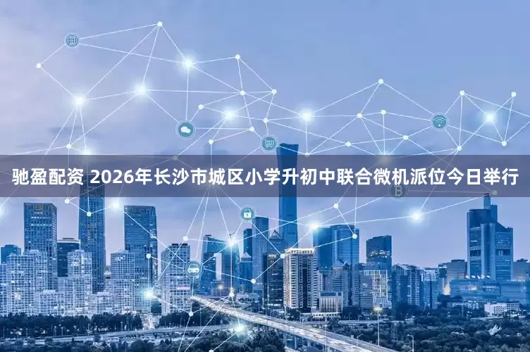 驰盈配资 2026年长沙市城区小学升初中联合微机派位今日举行