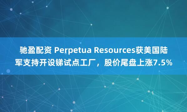 驰盈配资 Perpetua Resources获美国陆军支持开设锑试点工厂，股价尾盘上涨7.5%