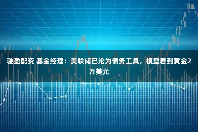 驰盈配资 基金经理：美联储已沦为债务工具，模型看到黄金2万美元